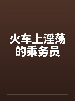 火车上淫荡的乘务员by佚名笔趣阁无弹窗