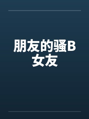 朋友的骚B女友笔趣阁无弹窗