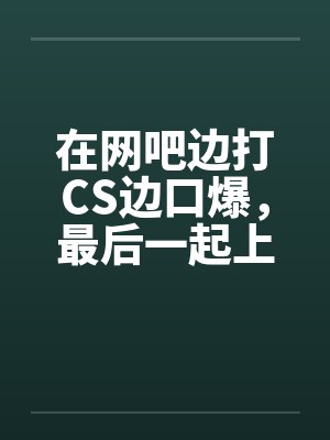 在网吧边打CS边口爆，最后一起上