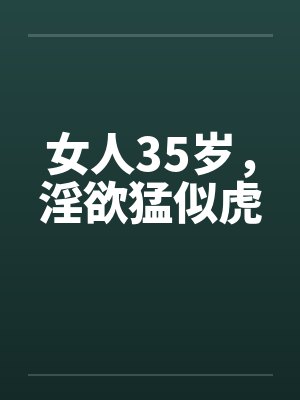 女人35岁，淫欲猛似虎by佚名