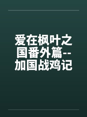 爱在枫叶之国番外篇--加国战鸡记by佚名笔趣阁无弹窗