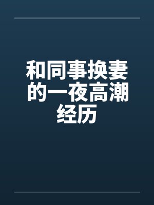 和同事换妻的一夜高潮经历by佚名
