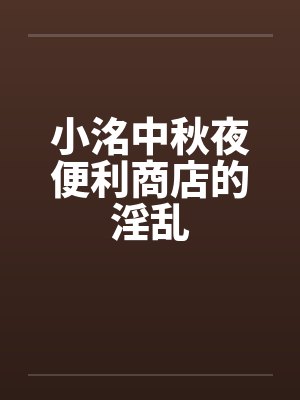 小洺中秋夜便利商店的淫乱by佚名