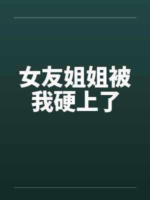 女友姐姐被我硬上了by佚名笔趣阁无弹窗