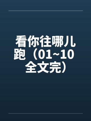 看你往哪儿跑(01~10 全文完)笔趣阁无弹窗