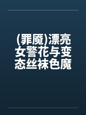 (罪魇)漂亮女警花与变态丝袜色魔的终极较量(1-7章)by佚名