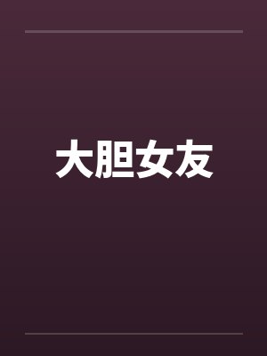 大胆女友笔趣阁无弹窗