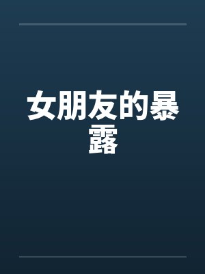 女朋友的暴露by佚名笔趣阁无弹窗