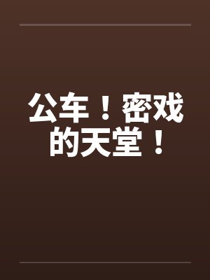 公车！密戏的天堂！by佚名