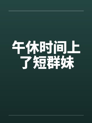 午休时间上了短群妹by佚名