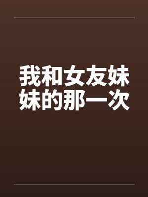 我和女友妹妹的那一次