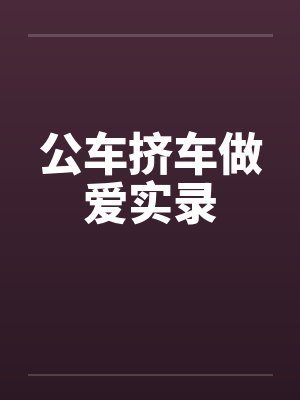 公车挤车做爱实录by佚名笔趣阁无弹窗
