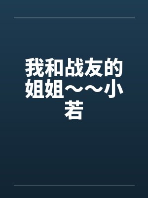 我和战友的姐姐～～小若by佚名笔趣阁无弹窗