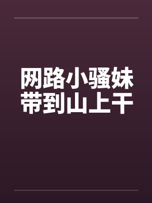 网路小骚妹带到山上干