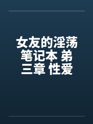 女友的淫荡笔记本 弟三章 性爱志工by佚名笔趣阁无弹窗