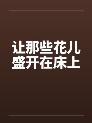 让那些花儿盛开在床上笔趣阁无弹窗