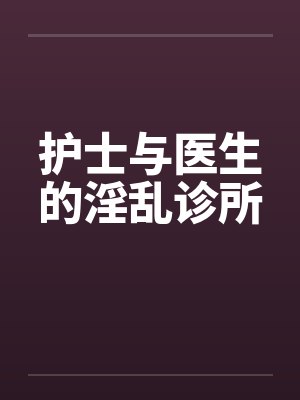 护士与医生的淫乱诊所by佚名笔趣阁无弹窗