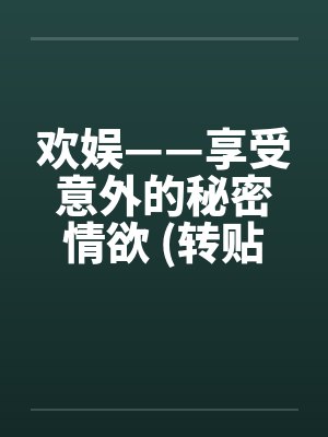 欢娱——享受意外的秘密情欲 (转贴)笔趣阁无弹窗