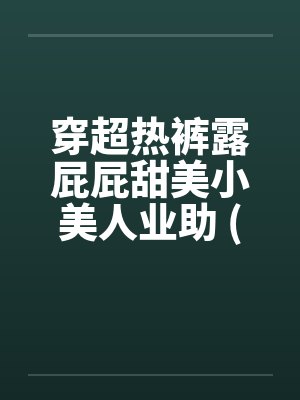 穿超热裤露屁屁甜美小美人业助 (转贴)笔趣阁无弹窗