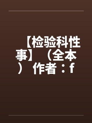 【检验科性事】(全本) 作者:finaleden笔趣阁无弹窗
