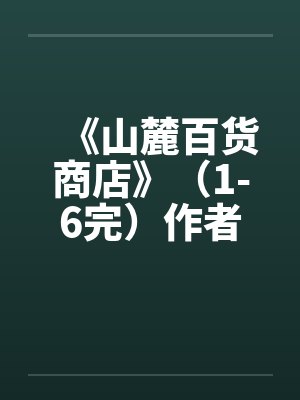 《山麓百货商店》(1-6完)作者:风流且非所愿