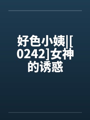 好色小姨|[0242]女神的诱惑