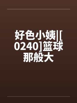 好色小姨|[0240]篮球那般大