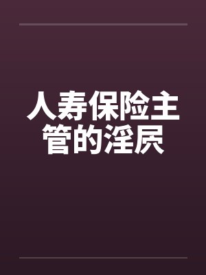 人寿保险主管的淫屄by佚名
