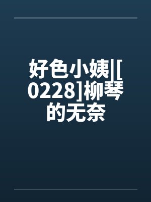 好色小姨|[0228]柳琴的无奈笔趣阁无弹窗