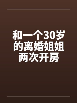 和一个30岁的离婚姐姐两次开房笔趣阁无弹窗