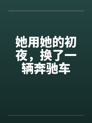 她用她的初夜，换了一辆奔驰车by佚名笔趣阁无弹窗