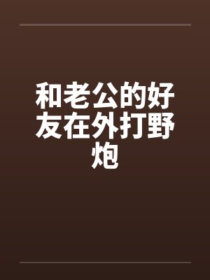 和老公的好友在外打野炮笔趣阁无弹窗