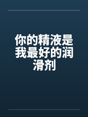 你的精液是我最好的润滑剂by佚名