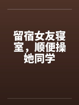 留宿女友寝室，顺便操她同学