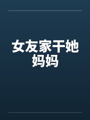 女友家干她妈妈by佚名笔趣阁无弹窗