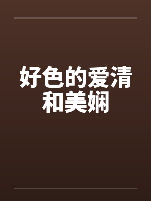 好色的爱清和美娴笔趣阁无弹窗
