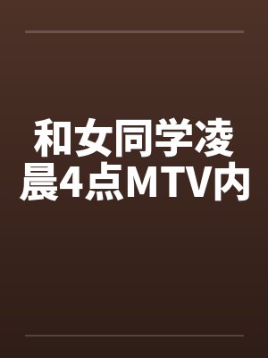 和女同学凌晨4点MTV内by佚名笔趣阁无弹窗