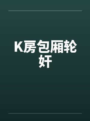 K房包厢轮奸by佚名