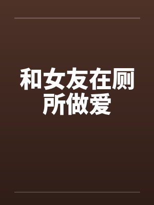 和女友在厕所做爱