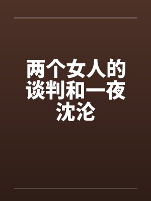 两个女人的谈判和一夜沈沦笔趣阁无弹窗