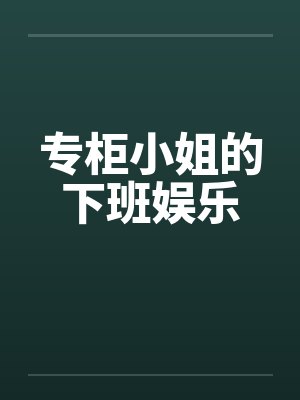 专柜小姐的下班娱乐笔趣阁无弹窗