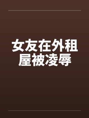 女友在外租屋被凌辱