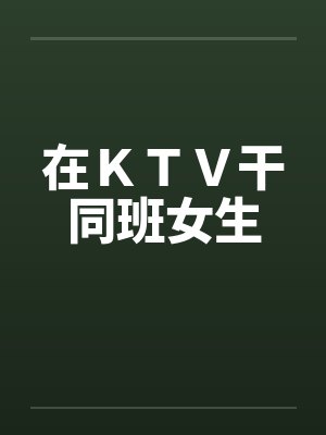 在KTV干同班女生by佚名笔趣阁无弹窗
