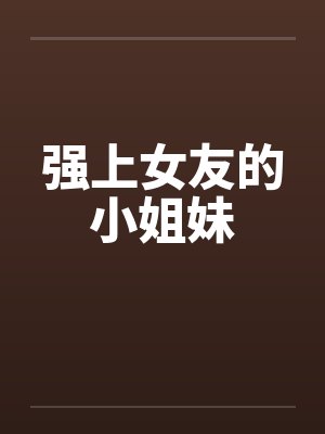 强上女友的小姐妹by佚名