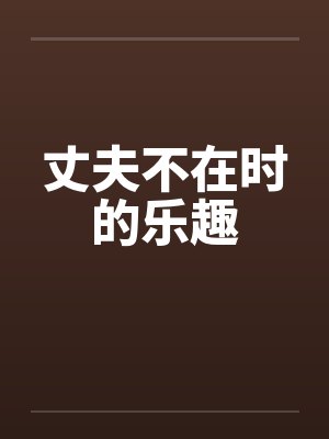 丈夫不在时的乐趣by佚名笔趣阁无弹窗
