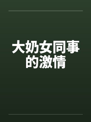 大奶女同事的激情笔趣阁无弹窗