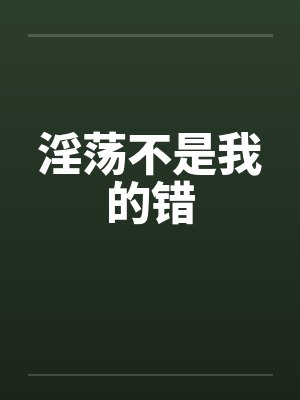 淫荡不是我的错笔趣阁无弹窗