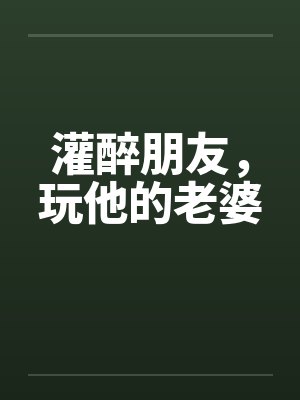 灌醉朋友，玩他的老婆by佚名笔趣阁无弹窗