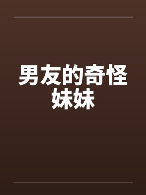 男友的奇怪妹妹笔趣阁无弹窗