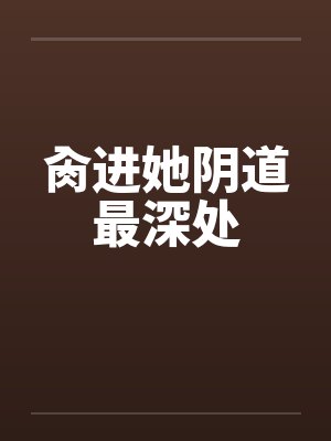 肏进她阴道最深处笔趣阁无弹窗